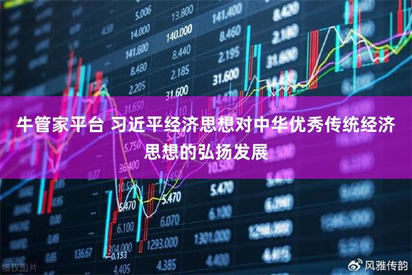 牛管家平台 习近平经济思想对中华优秀传统经济思想的弘扬发展