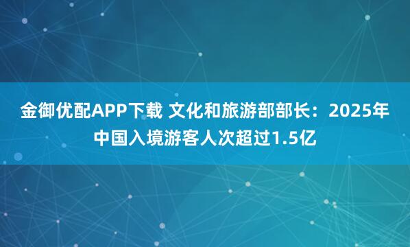 金御优配APP下载 文化和旅游部部长：2025年中国入境游客人次超过1.5亿