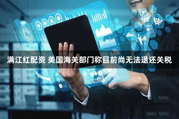 满江红配资 美国海关部门称目前尚无法退还关税