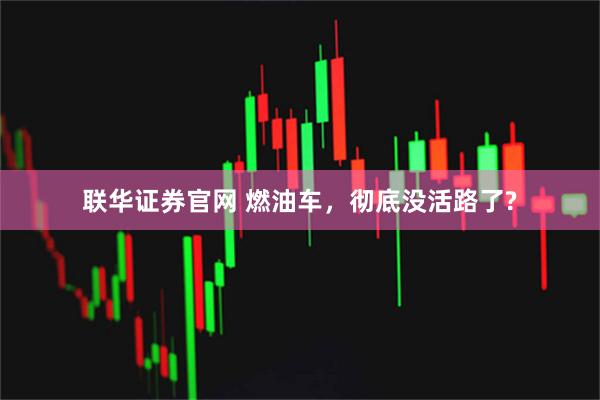 联华证券官网 燃油车，彻底没活路了?