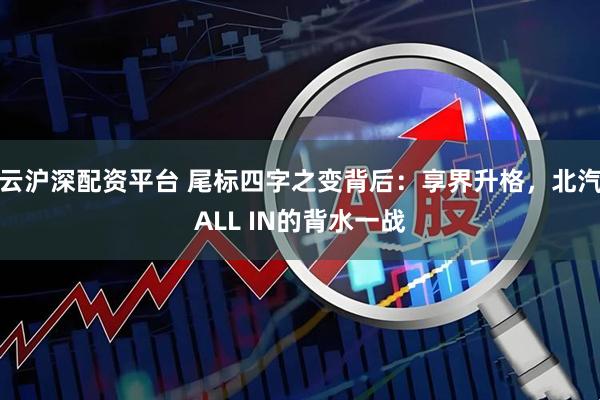 云沪深配资平台 尾标四字之变背后：享界升格，北汽ALL IN的背水一战