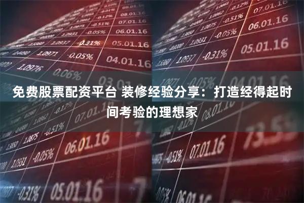 免费股票配资平台 装修经验分享：打造经得起时间考验的理想家