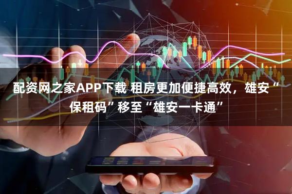 配资网之家APP下载 租房更加便捷高效，雄安“保租码”移至“雄安一卡通”