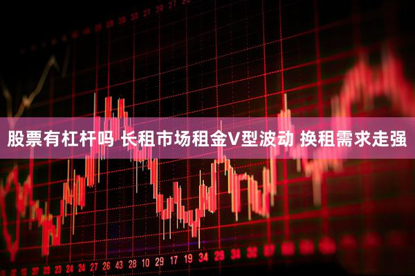 股票有杠杆吗 长租市场租金V型波动 换租需求走强