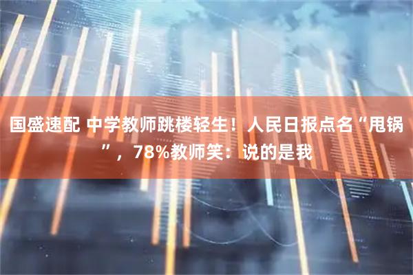 国盛速配 中学教师跳楼轻生！人民日报点名“甩锅”，78%教师笑：说的是我