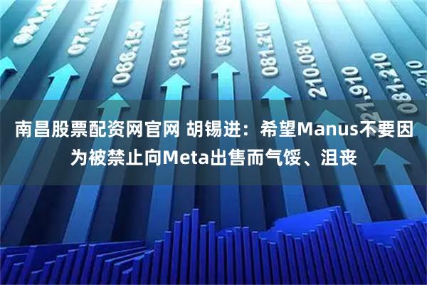 南昌股票配资网官网 胡锡进：希望Manus不要因为被禁止向Meta出售而气馁、沮丧