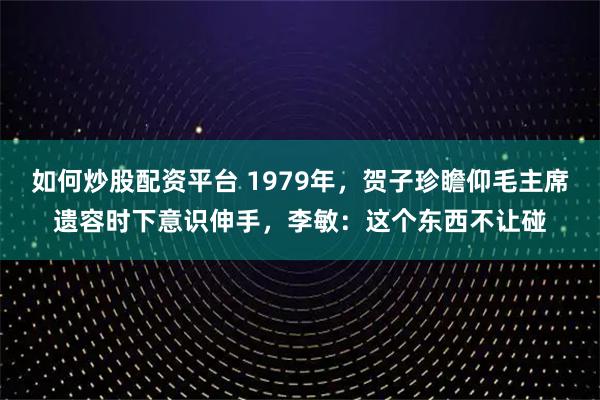 如何炒股配资平台 1979年，贺子珍瞻仰毛主席遗容时下意识伸手，李敏：这个东西不让碰