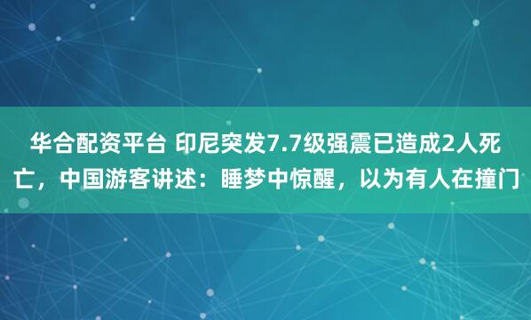 华合配资平台 印尼突发7.7级强震已造成2人死亡，中国游客讲述：睡梦中惊醒，以为有人在撞门