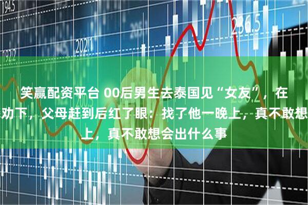 笑赢配资平台 00后男生去泰国见“女友”，在机场被民警劝下，父母赶到后红了眼：找了他一晚上，真不敢想会出什么事