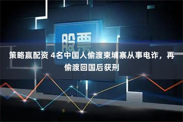 策略赢配资 4名中国人偷渡柬埔寨从事电诈，再偷渡回国后获刑