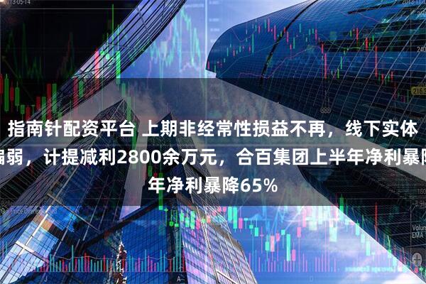 指南针配资平台 上期非经常性损益不再，线下实体消费偏弱，计提减利2800余万元，合百集团上半年净利暴降65%