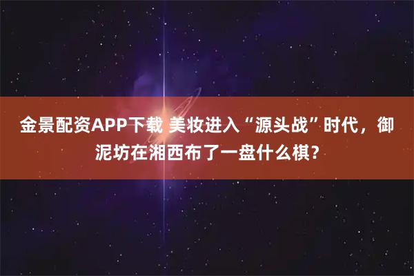 金景配资APP下载 美妆进入“源头战”时代，御泥坊在湘西布了一盘什么棋？