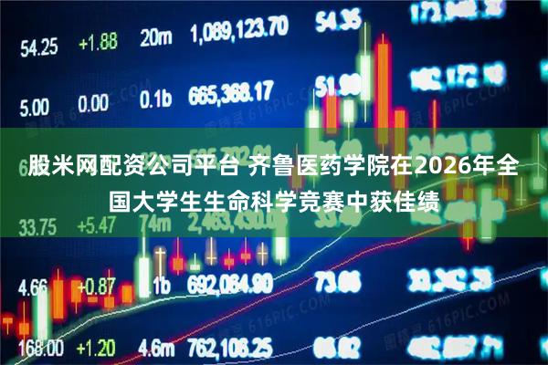 股米网配资公司平台 齐鲁医药学院在2026年全国大学生生命科学竞赛中获佳绩