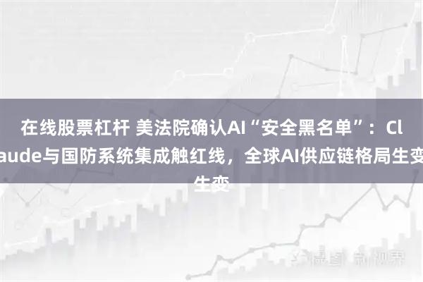 在线股票杠杆 美法院确认AI“安全黑名单”：Claude与国防系统集成触红线，全球AI供应链格局生变