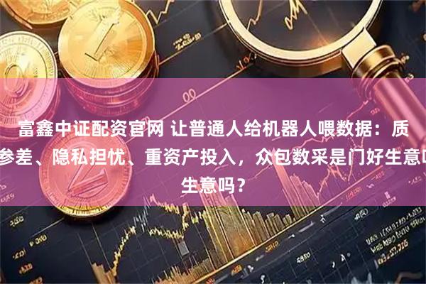 富鑫中证配资官网 让普通人给机器人喂数据：质量参差、隐私担忧、重资产投入，众包数采是门好生意吗？