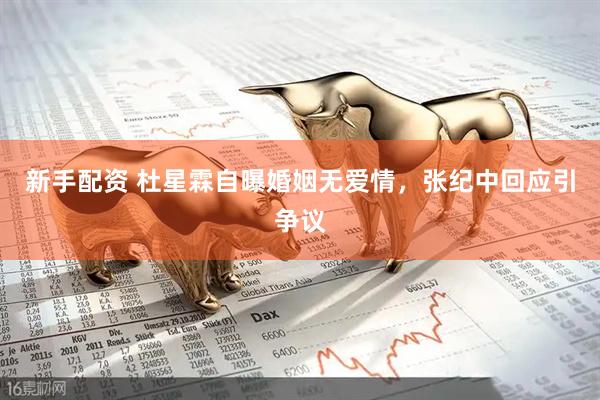 新手配资 杜星霖自曝婚姻无爱情，张纪中回应引争议