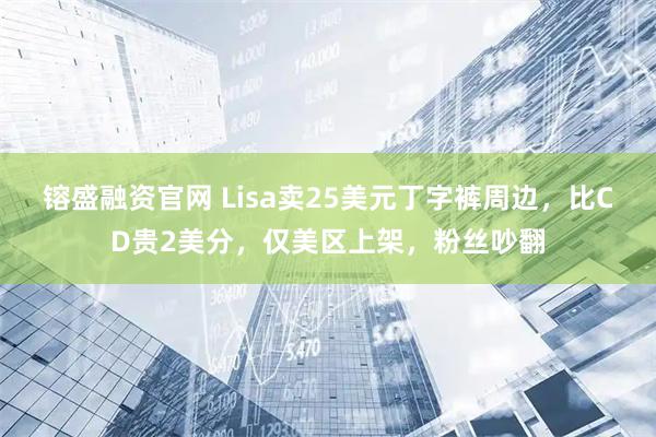 镕盛融资官网 Lisa卖25美元丁字裤周边，比CD贵2美分，仅美区上架，粉丝吵翻